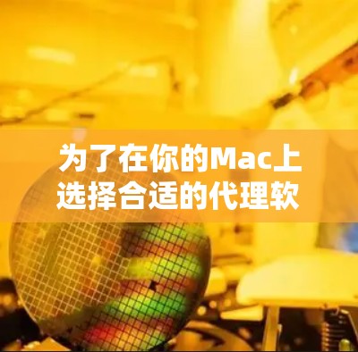为了在你的Mac上选择合适的代理软件，以下是根据你的需求整理的一些建议和步骤