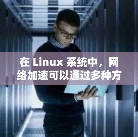 在 Linux 系统中,网络加速可以通过多种方式实现,以下是一些常用的方法和工具 在 Linux 系统中,网络加速可以通过多种方式实现,以下是一些常用的方法和工具