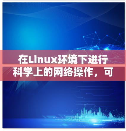 在Linux环境下进行科学上的网络操作,可以通过以下步骤实现 在Linux环境下进行科学上的网络操作,可以通过以下步骤实现