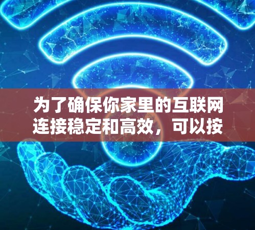 为了确保你家里的互联网连接稳定和高效,可以按照以下步骤进行 为了确保你家里的互联网连接稳定和高效,可以按照以下步骤进行