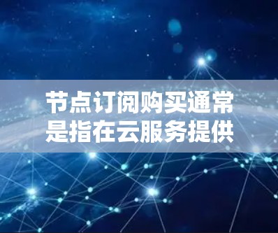 节点订阅购买通常是指在云服务提供商（如阿里云、腾讯云、AWS等）上购买虚拟资源的过程。以下是关于节点订阅购买的一些常见步骤和注意事项