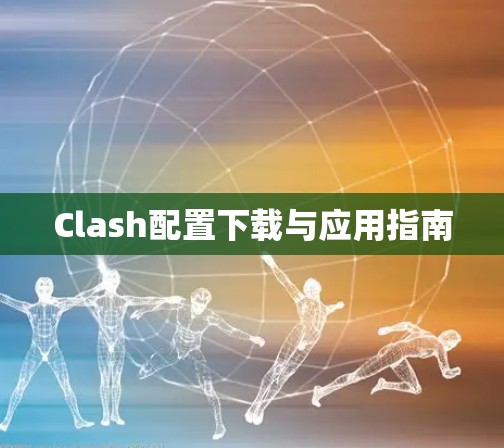 Clash配置下载与应用指南