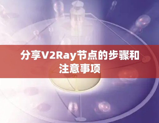 分享V2Ray节点的步骤和注意事项 分享V2Ray节点的步骤和注意事项