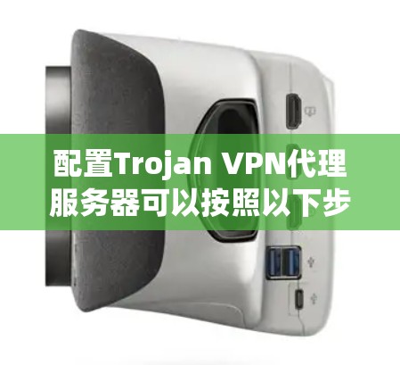 配置Trojan VPN代理服务器可以按照以下步骤进行