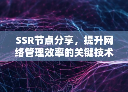 SSR节点分享,提升网络管理效率的关键技术 SSR节点分享,提升网络管理效率的关键技术