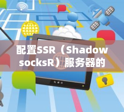 配置SSR(ShadowsocksR)服务器的步骤如下 配置SSR(ShadowsocksR)服务器的步骤如下