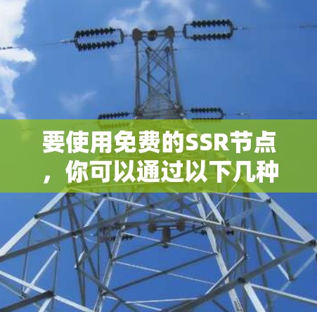 要使用免费的SSR节点,你可以通过以下几种方式获取 要使用免费的SSR节点,你可以通过以下几种方式获取