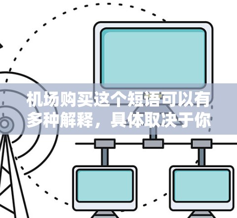 机场购买这个短语可以有多种解释,具体取决于你的需求。以下是一些可能的解释和相关信息 机场购买这个短语可以有多种解释,具体取决于你的需求。以下是一些可能的解释和相关信息