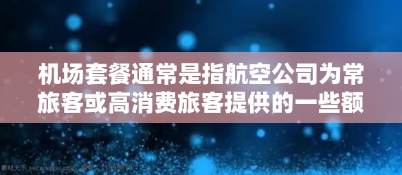 机场套餐通常是指航空公司为常旅客或高消费旅客提供的一些额外服务和便利的套餐。在飞机上,机场套餐通常包括以下内容 机场套餐通常是指航空公司为常旅客或高消费旅客提供的一些额外服务和便利的套餐。在飞机上,机场套餐通常包括以下内容