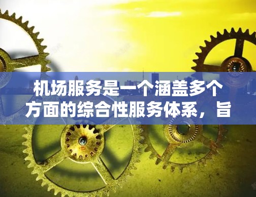 机场服务是一个涵盖多个方面的综合性服务体系,旨在为旅客提供一个舒适、安全和高效的出行体验。以下是机场服务的主要组成部分 机场服务是一个涵盖多个方面的综合性服务体系,旨在为旅客提供一个舒适、安全和高效的出行体验。以下是机场服务的主要组成部分