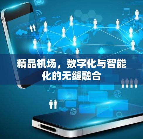 精品机场,数字化与智能化的无缝融合 精品机场,数字化与智能化的无缝融合