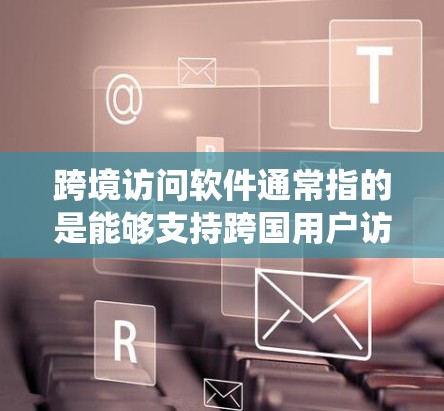 跨境访问软件通常指的是能够支持跨国用户访问网站、资源或服务的软件。这种软件可以帮助用户绕过地理限制，访问不同国家或地区的内容、服务或应用程序。常见的跨境访问软件类型包括