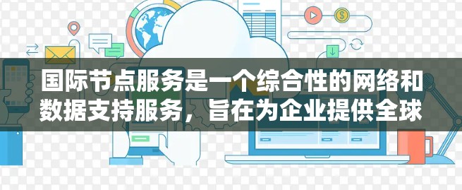 国际节点服务是一个综合性的网络和数据支持服务,旨在为企业提供全球范围内的高效、可靠和安全的网络和数据处理能力。以下是国际节点服务的详细分析 国际节点服务是一个综合性的网络和数据支持服务,旨在为企业提供全球范围内的高效、可靠和安全的网络和数据处理能力。以下是国际节点服务的详细分析