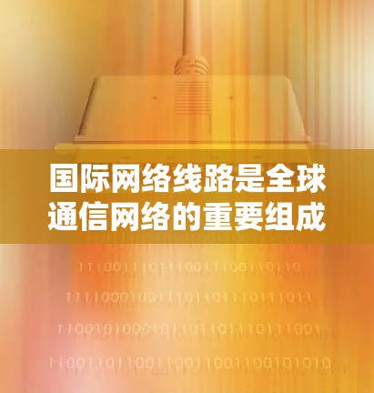 国际网络线路是全球通信网络的重要组成部分,连接各国之间,支撑国际贸易、军事通信和科研合作等多个领域。以下是国际网络线路的详细分析 国际网络线路是全球通信网络的重要组成部分,连接各国之间,支撑国际贸易、军事通信和科研合作等多个领域。以下是国际网络线路的详细分析