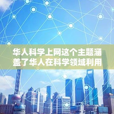 华人科学上网这个主题涵盖了华人在科学领域利用互联网进行研究、交流和合作的各种活动。互联网为科学研究提供了前所未有的便利，华人科学家和研究团队也积极利用这一平台