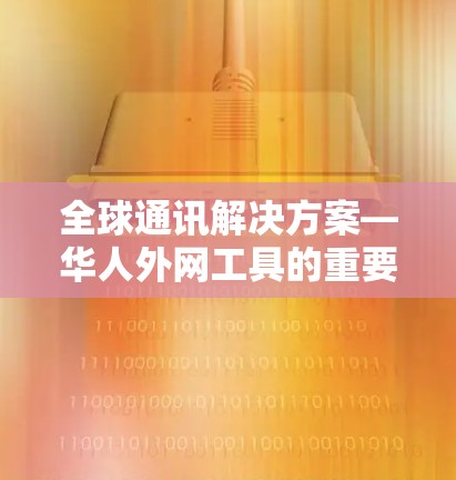 全球通讯解决方案—华人外网工具的重要性 全球通讯解决方案—华人外网工具的重要性