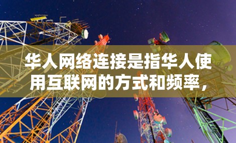 华人网络连接是指华人使用互联网的方式和频率，涵盖了他们的连接技术、使用习惯以及网络基础设施的发展。以下是对华人网络连接情况的详细分析