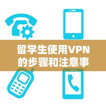 留学生使用VPN的步骤和注意事项如下 留学生使用VPN的步骤和注意事项如下