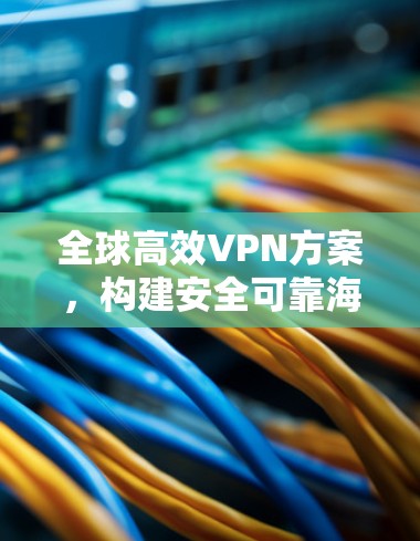 全球高效VPN方案,构建安全可靠海外办公网络 全球高效VPN方案,构建安全可靠海外办公网络