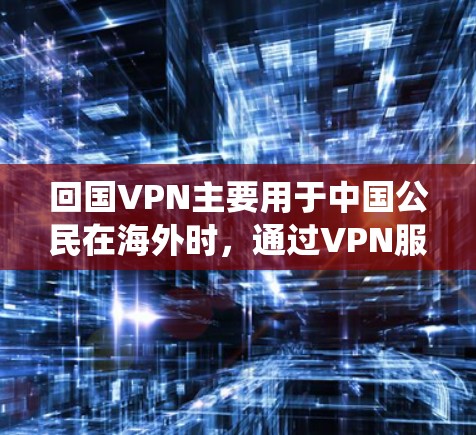 回国VPN主要用于中国公民在海外时，通过VPN服务访问国内网络资源，绕过地理限制，保持与家人和朋友的联系，并访问国内的网站和服务。以下是关于回国VPN的一些详细信息