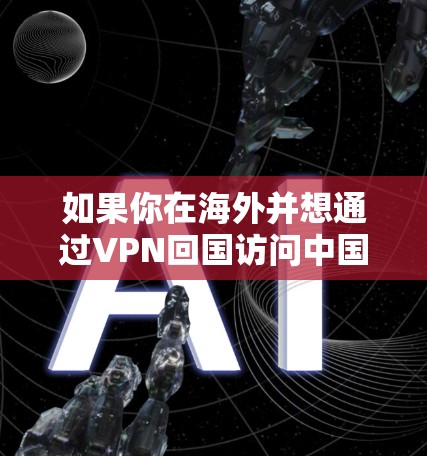 如果你在海外并想通过VPN回国访问中国的网站或资源,以下是一些可能会对你有用的信息和建议 如果你在海外并想通过VPN回国访问中国的网站或资源,以下是一些可能会对你有用的信息和建议