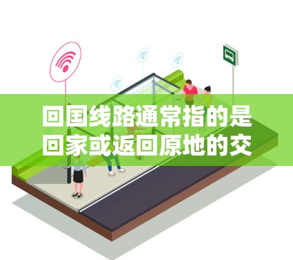 回国线路通常指的是回家或返回原地的交通路线,具体指哪一种交通方式取决于你的出行方式和目的地。以下是一些常见的回国交通方式和线路建议 回国线路通常指的是回家或返回原地的交通路线,具体指哪一种交通方式取决于你的出行方式和目的地。以下是一些常见的回国交通方式和线路建议