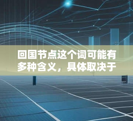 回国节点这个词可能有多种含义,具体取决于上下文。以下是一些可能的解释和相关信息 回国节点这个词可能有多种含义,具体取决于上下文。以下是一些可能的解释和相关信息