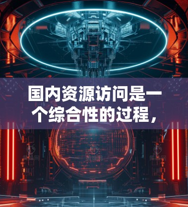 国内资源访问是一个综合性的过程,涉及多个方面的协调与合作。以下是对国内资源访问的几个关键要素的分析 国内资源访问是一个综合性的过程,涉及多个方面的协调与合作。以下是对国内资源访问的几个关键要素的分析
