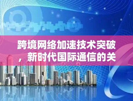 跨境网络加速技术突破,新时代国际通信的关键 跨境网络加速技术突破,新时代国际通信的关键
