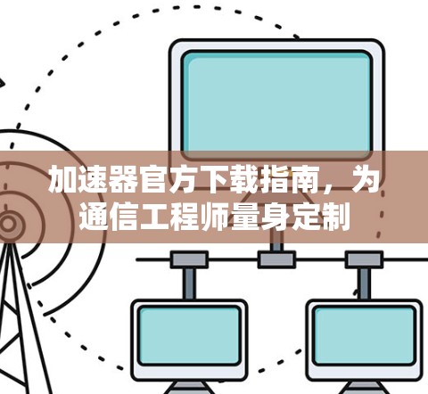 加速器官方下载指南,为通信工程师量身定制 加速器官方下载指南,为通信工程师量身定制
