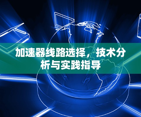加速器线路选择,技术分析与实践指导 加速器线路选择,技术分析与实践指导