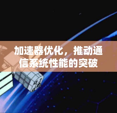 加速器优化,推动通信系统性能的突破 加速器优化,推动通信系统性能的突破