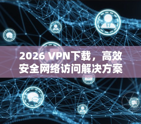 2026 VPN下载,高效安全网络访问解决方案 2026 VPN下载,高效安全网络访问解决方案