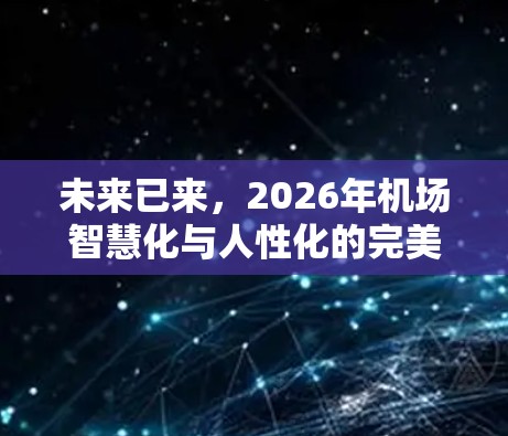 未来已来,2026年机场智慧化与人性化的完美结合 未来已来,2026年机场智慧化与人性化的完美结合