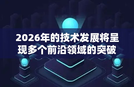 2026年的技术发展将呈现多个前沿领域的突破和创新。以下是对未来技术节点的分析和推荐 2026年的技术发展将呈现多个前沿领域的突破和创新。以下是对未来技术节点的分析和推荐