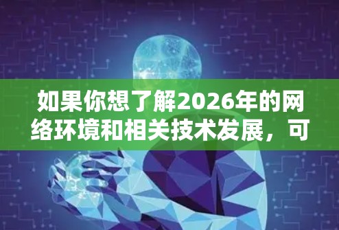 如果你想了解2026年的网络环境和相关技术发展,可以关注以下方面 如果你想了解2026年的网络环境和相关技术发展,可以关注以下方面