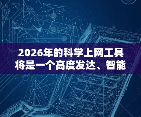 2026年的科学上网工具将是一个高度发达、智能化和集成化的平台,能够显著提升科学研究的效率和效果。以下是对这些工具可能发展的详细分析 2026年的科学上网工具将是一个高度发达、智能化和集成化的平台,能够显著提升科学研究的效率和效果。以下是对这些工具可能发展的详细分析
