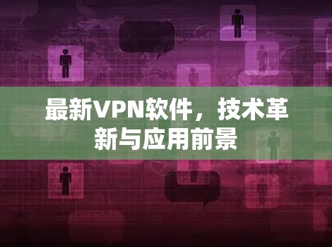 最新VPN软件,技术革新与应用前景 最新VPN软件,技术革新与应用前景