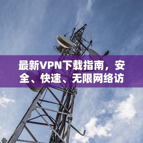 最新VPN下载指南，安全、快速、无限网络访问