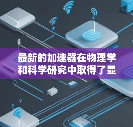 最新的加速器在物理学和科学研究中取得了显著进展,主要体现在性能提升和技术创新方面。以下是对最新加速器的总结 最新的加速器在物理学和科学研究中取得了显著进展,主要体现在性能提升和技术创新方面。以下是对最新加速器的总结
