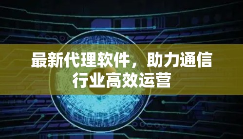 最新代理软件,助力通信行业高效运营 最新代理软件,助力通信行业高效运营