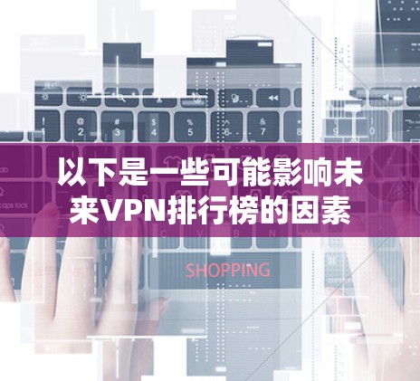 以下是一些可能影响未来VPN排行榜的因素 以下是一些可能影响未来VPN排行榜的因素
