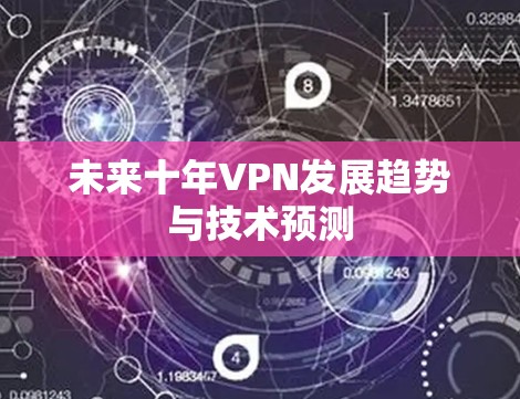 未来十年VPN发展趋势与技术预测 未来十年VPN发展趋势与技术预测