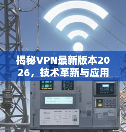 揭秘VPN最新版本2026,技术革新与应用潜力 揭秘VPN最新版本2026,技术革新与应用潜力