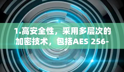 1.高安全性,采用多层次的加密技术,包括AES 256-bit加密和Perfect Forward secrecy,防止数据泄露和截获 1.高安全性,采用多层次的加密技术,包括AES 256-bit加密和Perfect Forward secrecy,防止数据泄露和截获