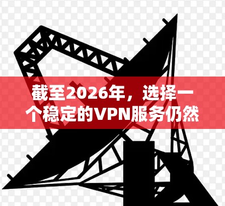 截至2026年，选择一个稳定的VPN服务仍然是一个重要的决定，以确保你的网络连接安全、匿名和不受干扰。以下是一些关于稳定VPN的建议和选项