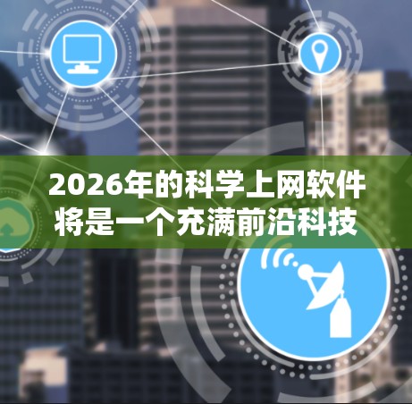 2026年的科学上网软件将是一个充满前沿科技的领域，涵盖人工智能、量子计算、生物技术、材料科学和环境科学等多个方面。这些技术的结合将推动软件的智能化、能源效率和医疗精准度。以下是对未来科技趋势的分析
