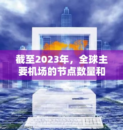 截至2023年,全球主要机场的节点数量和分布情况如下 截至2023年,全球主要机场的节点数量和分布情况如下