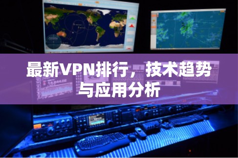 最新VPN排行,技术趋势与应用分析 最新VPN排行,技术趋势与应用分析