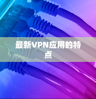 最新VPN应用的特点 最新VPN应用的特点